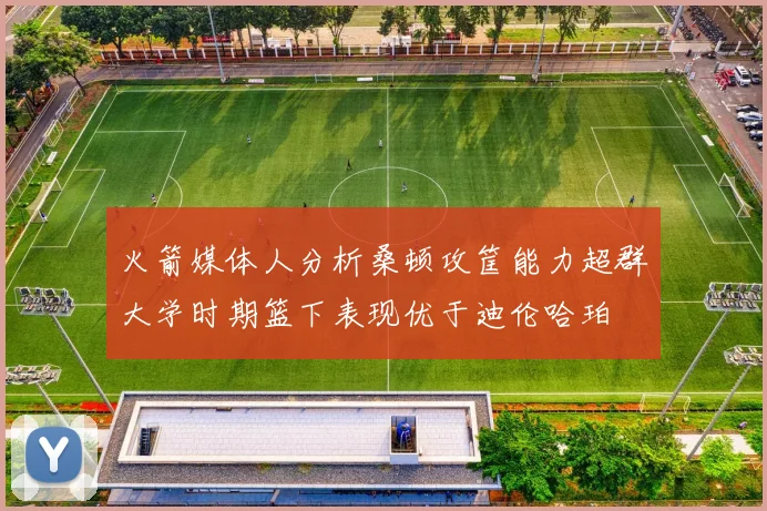 火箭媒体人分析桑顿攻筐能力超群大学时期篮下表现优于迪伦哈珀