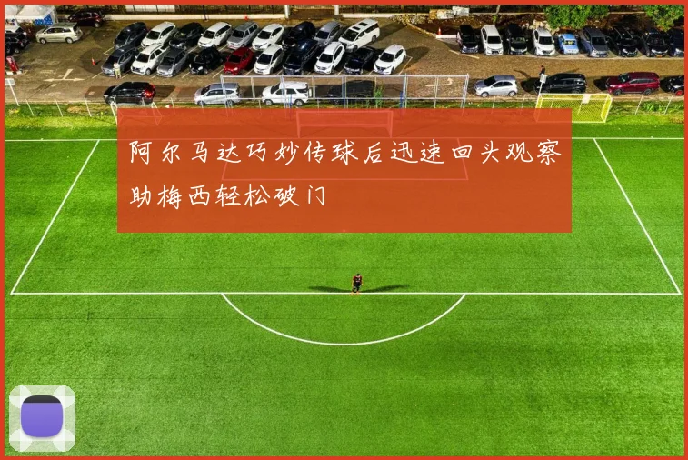 阿尔马达巧妙传球后迅速回头观察助梅西轻松破门