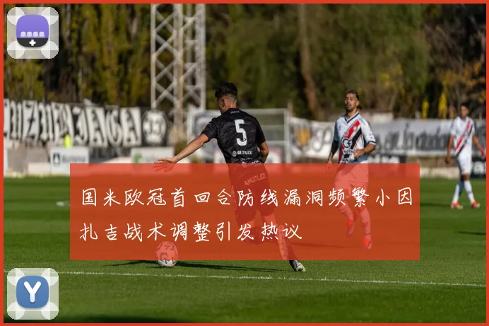 国米欧冠首回合防线漏洞频繁小因扎吉战术调整引发热议