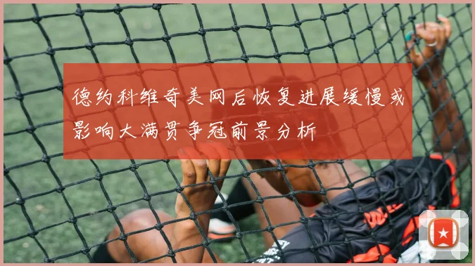 德约科维奇美网后恢复进展缓慢或影响大满贯争冠前景分析