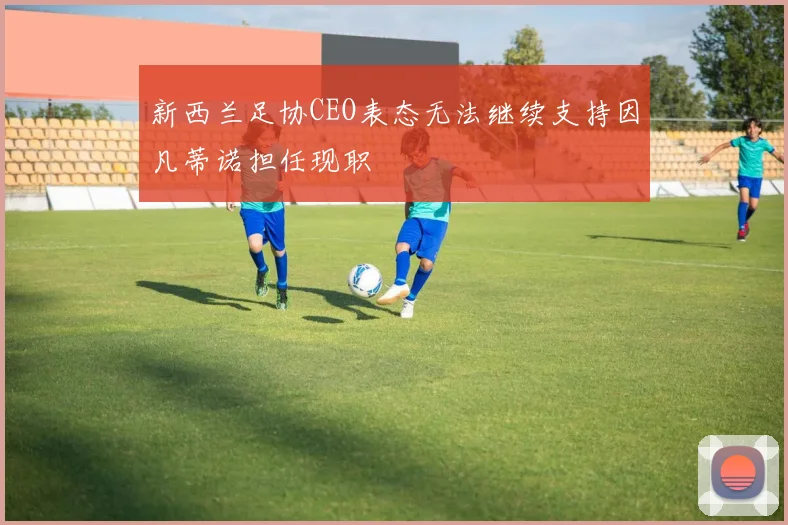 新西兰足协CEO表态无法继续支持因凡蒂诺担任现职