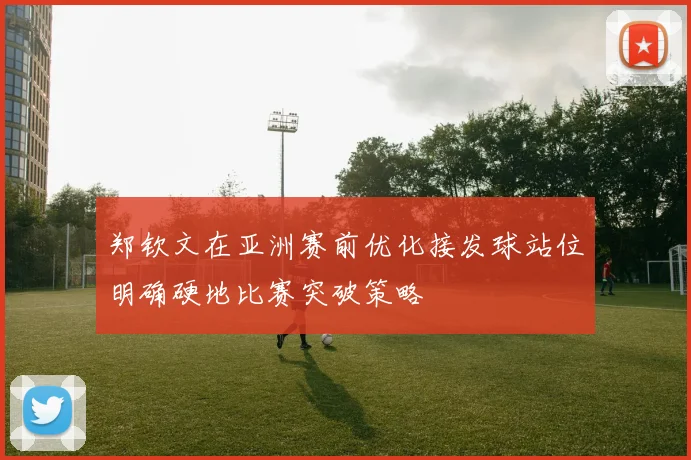 郑钦文在亚洲赛前优化接发球站位明确硬地比赛突破策略