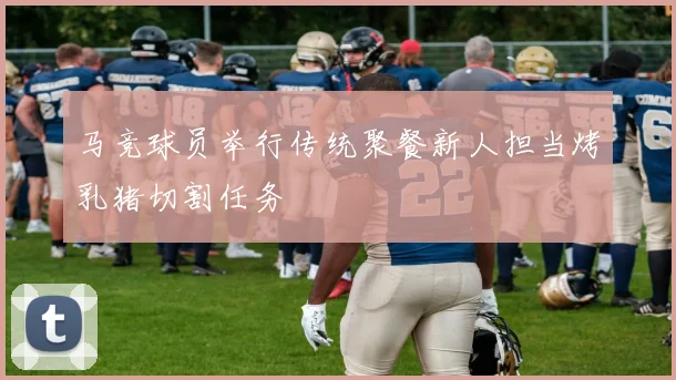 马竞球员举行传统聚餐新人担当烤乳猪切割任务