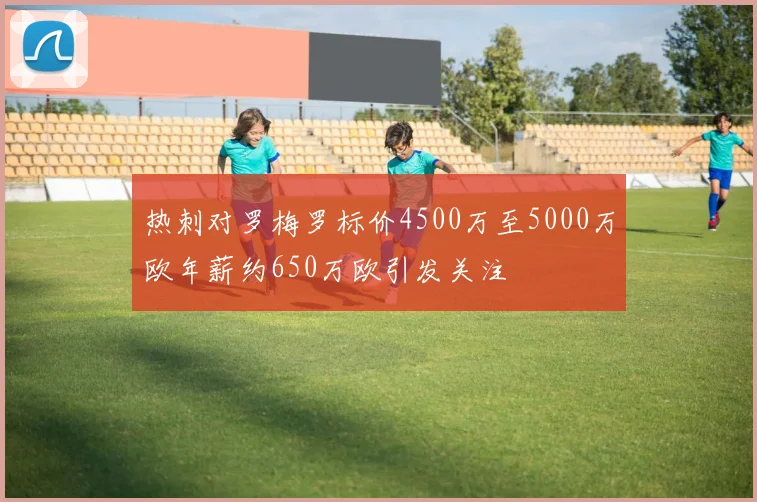 热刺对罗梅罗标价4500万至5000万欧年薪约650万欧引发关注