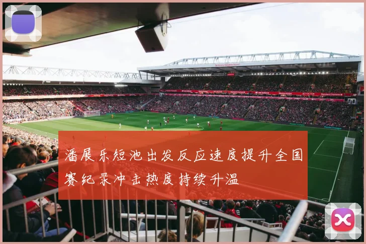 潘展乐短池出发反应速度提升全国赛纪录冲击热度持续升温