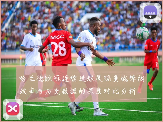 哈兰德欧冠连续进球展现曼城锋线效率与历史数据的深度对比分析